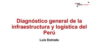 Diagnóstico general de la
infraestructura y logística del
Perú
Luis Estrada
 