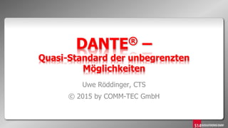 DANTE® –
Quasi-Standard der unbegrenzten
Möglichkeiten
Uwe Röddinger, CTS
© 2015 by COMM-TEC GmbH
 