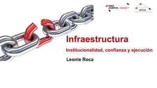 Infraestructura
Institucionalidad, confianza y ejecución
Leonie Roca
 