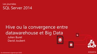 #JSS2014
Les journées
SQL Server 2014
Un événement organisé par GUSS
Hive ou la convergence entre
datawarehouse et Big Data
Julien Buret
David Joubert
 