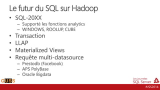 #JSS2014
• SQL-20XX
– Supporté les fonctions analytics
– WINDOWS, ROOLUP, CUBE
• Transaction
• LLAP
• Materialized Views
• Requête multi-datasource
– Prestodb (Facebook)
– APS PolyBase
– Oracle Bigdata
Le futur du SQL sur Hadoop
 