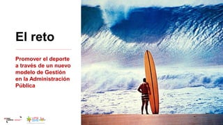 Promover el deporte
a través de un nuevo
modelo de Gestión
en la Administración
Pública
El reto
 