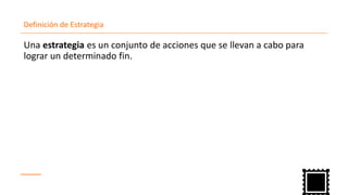 Definición de Estrategia
Una estrategia es un conjunto de acciones que se llevan a cabo para
lograr un determinado fin.
 