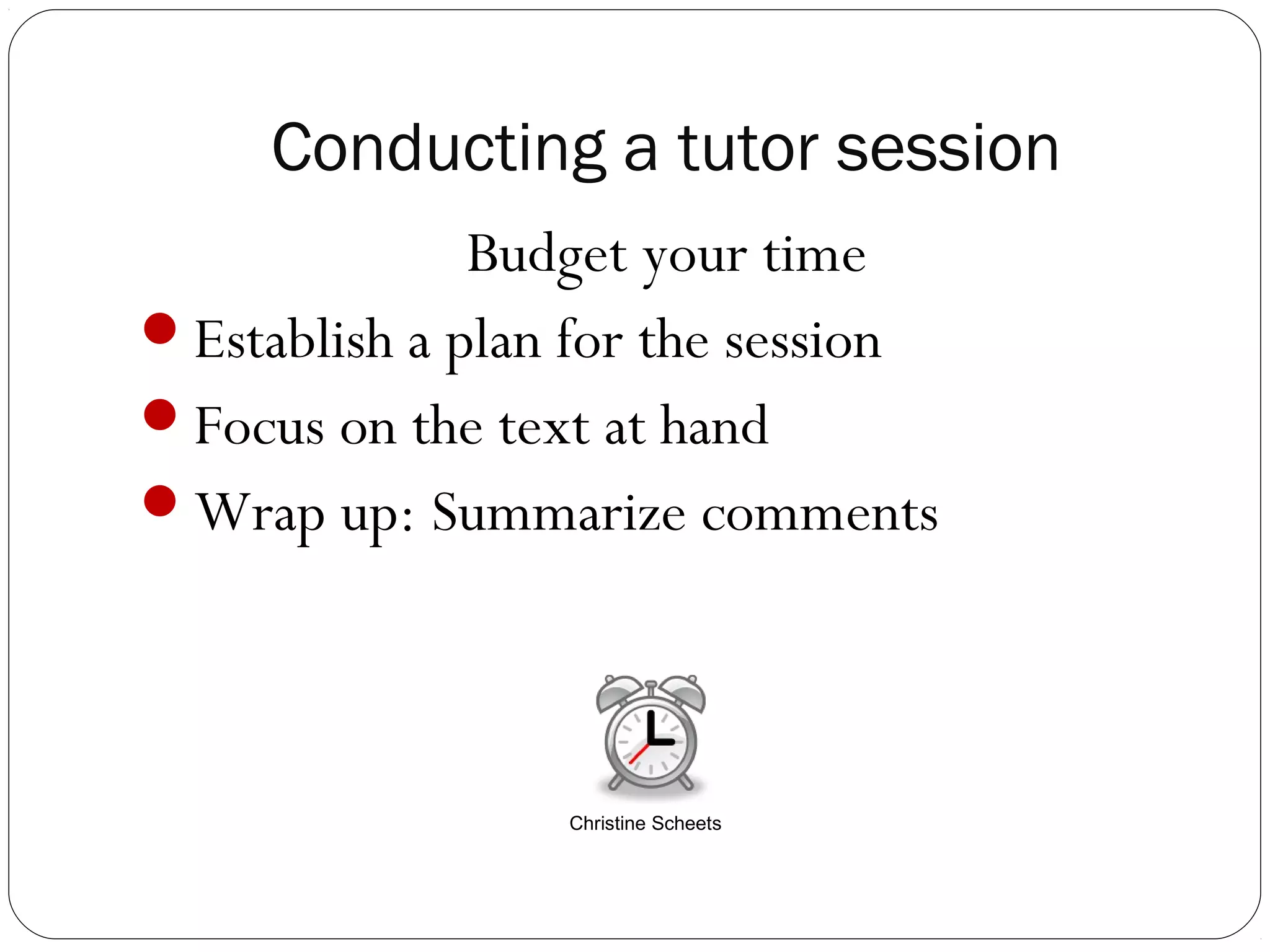 Conducting a tutor session
Budget your time
Establish a plan for the session
Focus on the text at hand
Wrap up: Summarize comments

Christine Scheets

 