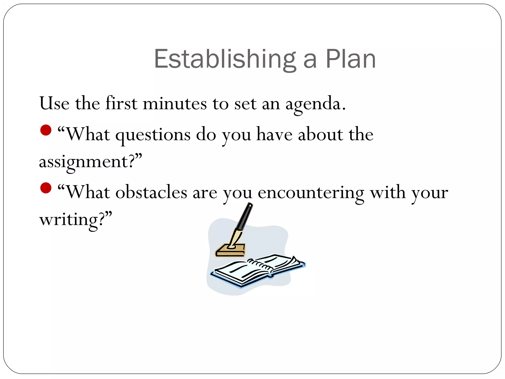 Establishing a Plan
Use the first minutes to set an agenda.
“What questions do you have about the
assignment?”
“What obstacles are you encountering with your
writing?”

 