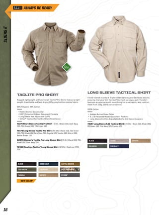 TACLITE PRO SHIRT 
Rugged, lightweight and functional: Taclite® Pro Shirts feature a light-weight, 
65% Polyester 35% Cotton 
+ Hidden Button Down Collar 
+ 5.11’S Patented Hidden Document Pockets 
+ Long Sleeve Has Adjustable Cuffs 
+ Teflon® Treated For Soil And Stain Resistance 
71175 Short Sleeve Taclite Pro Shirt | S-3XL | Black 019, Dark Navy 
724, TDU Green 190, TDU Khaki 162 
72175 Long Sleeve Taclite Pro Shirt | XS-3XL | Black 019, TDU Green 
190, TDU Khaki 162,Dark Navy 724, Coyote 120, Tundra 192, Storm 092, 
Battle Brown 116 
62070 Women’s Taclite Pro Long Sleeve Shirt | S-XL | Black 019, TDU 
Khaki 162, Dark Navy 724 
72408 Realtree Taclite™ Long Sleeve Shirt | M-2XL | Realtree XTRA 
302 
BLACK 
breathable and fast-drying 125g. poly/cotton ripstop fabric. 
TUNDRA 
DARK NAVY 
TDU GREEN TDU KHAKI 
BLACK 
OD GREEN 
KHAKI 
FIRE NAVY 
COYOTE 
BATTLE BROWN 
REALTREE XTRA 
COYOTE STORM* 
LONG SLEEVE TACTICAL SHIRT 
A time-tested standard: Triple-needle tailoring and bartacks abound, 
ensuring that your 5.11 Tactical® Shirt will serve you well. The shirt 
features a cape-back with mesh lining for breathability and comfort, 
made from 153g. 100% cotton canvas. 
100% Cotton 
+ Hidden Button Down Collar 
+ 5.11’S Patented Hidden Document Pockets 
+ Long Sleeve And Has Adjustable Cuffs And Sleeve-keepers 
72157 Long Sleeve 5.11 Tactical Shirt | XS-3XL | Black 019, Khaki 055, 
OD Green 182, Fire Navy 720, Coyote 120 
NEW COLOR* 
// SHIRTS 18 
 