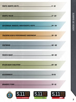 PANTS, SHORTS, BELTS.......................................................................................4 - 16 
SHIRTS, POLOS.....................................................................................................17 - 23 
OUTERWEAR, HOODIES, SWEATSHIRTS, VESTS............................................24 - 34 
TRAINING GEAR & PERFORMANCE UNDERWEAR.........................................35 - 39 
FOOTWEAR.............................................................................................................40 - 48 
PACKS & BAGS......................................................................................................49 - 63 
NYLON GEAR & HOLSTERS..................................................................................64 - 69 
ACCESSORIES.......................................................................................................70-76 
BRANDED ITEMS..................................................................................................78 - 81 
3 
 