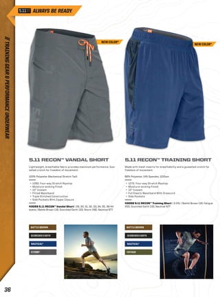 NEW COLOR* 
5.11 RECON™ VANDAL SHORT 
Lightweight, breathable fabric provides maximum performance. Gus-seted 
crotch for freedom of movement. 
100% Polyester Mechanical Stretch Twill 
+ 128G. Four-way Stretch Ripstop 
+ Moisture-wicking Finish 
+ 10” Inseam 
+ Fitted Waistband 
+ Triple Stitched Construction 
+ Side Pockets With Zipper Closure 
43059 5.11 RECON™ Vandal Short | 28, 30, 31, 32, 33, 34, 35, 36-44 
evens | Battle Brown 116, Scorched Earth 133, Storm 092, Nautical 677 
5.11 RECON™ TRAINING SHORT 
Made with mesh inserts for breathability and a gusseted crotch for 
freedom of movement. 
86% Polyester, 14% Spandex, 121Gsm 
+ 127G. Four-way Stretch Ripstop 
+ Moisture-wicking Finish 
+ 10” Inseam 
+ Full Elastic Waistband With Drawcord 
+ Side Pockets 
43058 5.11 RECON™ Training Short | S-2XL | Battle Brown 116, Fatigue 
200, Scorched Earth 133, Nautical 677 
BATTLE BROWN BATTLE BROWN 
SCORCHED EARTH SCORCHED EARTH 
NAUTICAL* NAUTICAL* 
STORM* FATIGUE 
NEW COLOR* 
// TRAINING GEAR & PERFORMANCE UNDERWEAR 36 
 