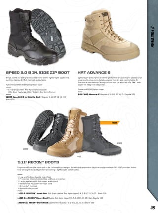 HRT ADVANCE 6 
Lightweight side-zip hot weather performer: Its suede and 1200D nylon 
upper and instep vents help keep your feet dry and comfortable. It 
features a non-metallic lacing system plus the addition of a YKK® side 
zipper for easy everyday wear. 
Suede And 1200D Nylon Upper 
11007 HRT Advance 6 | Regular 4, 5, 6-12, 13, 14, 15 | Coyote 120 
SPEED 2.0 8 IN. SIDE ZIP BOOT 
We’ve outfit our entry-level Speed boots with a lightweight upper and 
our time-tested A.T.A.C. footbed and outsole. 
Full Grain Leather And Ripstop Nylon Upper 
+ Full Grain Leather And Ripstop Nylon Upper 
+ 8 In. Boot Features A Ykk® Side Zip And Knife Pocket 
12225 Speed 2.0 8 in. Side Zip Boot | Regular 4, 5,6-12, 13, 14, 15 | 
Black 019 
5.11® RECON™ BOOTS 
11011 
Engineered from the inside out to be the most lightweight, durable and responsive tactical boots available. HELCOR® provides indus-trial 
strength durability while maintaining a lightweight construction 
+ Low profile 8mm heel-to-toe offset 
+ Protective internal molded toe and heel protection 
+ Lacing system with dual eyelet ankle cinch 
+ Medial-side HELCOR® fast-rope zone 
+ OrthoLite® footbed 
+ Hidden knife pocket 
11010 5.11 RECON™ Urban Boot (Full Grain Leather And Nylon Upper) | 4, 5, 6-12, 13, 14, 15 | Black 019 
11011 5.11 RECON™ Desert Boot (Suede And Nylon Upper) | 4, 5, 6-12, 13, 14, 15 | Dark Coyote 106 
12325 5.11 RECON™ Storm Boot (Leather And Suede) | 4, 5, 6-12, 13, 14, 15 | Storm 092 
12325 
11010 
NEW 
// FOOTWEAR 
45 
 
