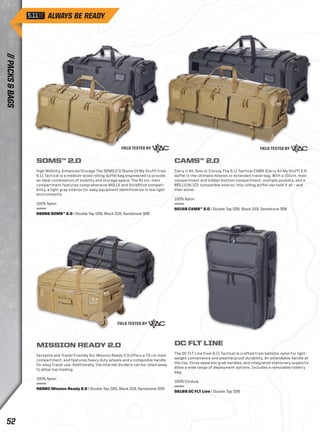 SOMS™ 2.0 
High Mobility, Enhanced Storage The SOMS 2.0 (Some Of My Stuff) from 
5.11 Tactical is a medium-sized rolling duffel bag engineered to provide 
an ideal combination of mobility and storage space. The 81 cm. main 
compartment features comprehensive MOLLE and SlickStick compati-bility, 
a light gray interior for easy equipment identification in low light 
environments. 
100% Nylon 
56958 SOMS™ 2.0 | Double Tap 026, Black 019, Sandstone 328 
CAMS™ 2.0 
Carry it All, Solo or Convoy The 5.11 Tactical CAMS (Carry All My Stuff) 2.0 
duffel is the ultimate mission or extended travel bag. With a 101cm. main 
compartment and hidden bottom compartment, multiple pockets, and a 
MOLLE/ALICE compatible interior, this rolling duffel can hold it all – and 
then some. 
100% Nylon 
50159 CAMS™ 2.0 | Double Tap 026, Black 019, Sandstone 328 
MISSION READY 2.0 
Versatile and Travel-Friendly Our Mission Ready 2.0 offers a 73 cm main 
compartment, and features heavy duty wheels and a collapsible handle 
for easy travel use. Additionally, the internal dividers can be rolled away 
to allow top-loading. 
100% Nylon 
56960 Mission Ready 2.0 | Double Tap 026, Black 019, Sandstone 328 
DC FLT LINE 
The DC FLT Line from 5.11 Tactical is crafted from ballistic nylon for light-weight 
convenience and weatherproof durability. An extendable handle at 
the top, three separate grab handles, and integrated stationary supports 
allow a wide range of deployment options. Includes a removable toiletry 
bag. 
100% Cordura 
56169 DC FLT Line | Double Tap 026 
// PACKS & BAGS 52 
 