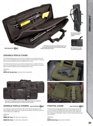 PISTOL CASE 
Perfect pistol portage: Our Single Pistol Case measures 23 x 28 
cm. and is made from 1050D nylon with lockable YKK® zippers for 
security. An internal zippered pocket holds your pistol separate 
from magazines. A WriteBar™ makes it easy to label the pistol case 
with a marker. 
100% Nylon 
58724 Pistol Case | Black 019, Tac OD 188 
DOUBLE RIFLE CASE 
Our Double Case features our proprietary backpack carry system that lets 
you carry the case either high or low on your back. Constructed from durable 
water-resistant 1050D nylon with a 600D interior lining. 
Our Double Case features our proprietary backpack carry system that lets 
you carry the case either high or low on your back. Constructed from durable 
water-resistant 1050D nylon with a 600D interior lining. 
100% Nylon 
58754 42” Double Case | 113 x 30 x 9 cm. | Black 019 
SINGLE RIFLE CASES 
Our Single Gun Cases are available in 36” or 42” lengths and feature the 
same rugged construction as our Double Case (above). The 36” Gun Case fits 
into the base of our CAMS bag. 
100% Nylon 
58621 36” Case | 95 x 30 x 9 cm. | Black 019 
58622 42” Case | 112 x 30 x 9 cm. | Black 019 
42” Double Case features padded divider and 
full-length web platforms to maximize storage 
while protecting your gear. 
42” Double Case has 
integral backpack 
system. 
42” Double Case adds 
zippered side pockets. 
36” and 42” Single Cases have a large front compartment for additional 
gear like your spotting scope or an extra layer for warmth. 
// PACKS & BAGS 
59 
 