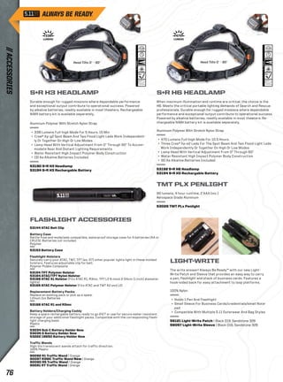 338 
5h 15min 
Head Tilts 0˚ - 90˚ 128m 
Head Tilts 0˚ - 90˚ 
4120cd 
2m 
470 
10h30m 
106m 
2853cd 
2m 
TMT PLX PENLIGHT 
90 lumens, 4 hour runtime, 2 AAA (inc.) 
Aerospace Grade Aluminum 
53028 TMT PLx Penlight 
LIGHT-WRITE 
The write answer! Always Be Ready™ with our new Light- 
Write Patch and Sleeve that provides an easy way to carry 
a pen, flashlight and stack of business cards. Features a 
hook-sided back for easy attachment to loop platforms. 
100% Nylon 
+ Holds 1 Pen And Flashlight 
+ Small Sleeve For Business Cards/credentials/small Note-pad 
+ Compatible With Multiple 5.11 Outerwear And Bag Styles 
56121 Light-Write Patch | Black 019, Sandstone 328 
56097 Light-Write Sleeve | Black 019, Sandstone 328 
S+R H3 HEADLAMP 
Durable enough for rugged missions where dependable performance 
and exceptional output contribute to operational success. Powered 
by alkaline batteries, readily available in most theaters. Rechargeable 
NiMH battery kit is available separately. 
Aluminum Polymer With Stretch Nylon Strap 
+ 338 Lumens Full-high Mode For 5 Hours, 15 Min 
+ Cree® Xp-g2 Spot Beam And Two Flood Light Leds Work Independent-ly 
Or Together On High Or Low Modes 
+ Lamp Head With Vertical Adjustment From 0° Through 90° To Accom-modate 
Near And Distant Lighting Requirements 
+ Water Resistant High Impact Polymer Body Construction 
+ (3) Aa Alkaline Batteries Included 
53190 S+R H3 Headlamp 
53194 S+R H3 Rechargable Battery 
S+R H6 HEADLAMP 
When maximum illumination and runtime are critical, the choice is the 
H6: Meets the critical portable lighting demands of Search and Rescue 
professionals. Durable enough for rugged missions where dependable 
performance and exceptional output contribute to operational success. 
Powered by alkaline batteries, readily available in most theaters. Re-chargeable 
NiMH battery kit is available separately. 
Aluminum Polymer With Stretch Nylon Strap 
+ 470 Lumens Full-high Mode For 10.5 Hours. 
+ Three Cree® Xp-e2 Leds For The Spot Beam And Two Flood Light Leds 
Work Independently Or Together On High Or Low Modes 
+ Lamp Head With Vertical Adjustment From 0° Through 90° 
+ Water Resistant High Impact Polymer Body Construction 
+ (6) Aa Alkaline Batteries Included 
53192 S+R H6 Headlamp 
53194 S+R H3 Rechargable Battery 
FLASHLIGHT ACCESSORIES 
53144 ATAC Belt Clip 
Battery Case 
Rattle-free and molle/web compatible, waterproof storage case for 4 batteries (AA or 
CR123). Batteries not included. 
Polymer 
53153 Battery Case 
Flashlight Holsters 
Securely carry your ATAC, TMT, TPT (ex. R7) other popular lights light in these molded 
holsters. Features adjustable clip for belt. 
Polymer Pc/abs Composite 
53154 TPT Polymer Holster 
53164 ATAC/TPT Nylon Holster 
53166 ATAC XL Holster (Fits ATAC R1, R3mc, TPT L2 & most 2.54cm (1 inch) diameter 
lights) 
53165 ATAC Polymer Holster (Fits ATAC and TMT A2 and L2) 
Replacement Battery Packs 
Replace an existing pack or pick up a spare. 
Lithium Ion Batteries 
53168 ATAC R1 and R3mc 
Battery Holders/Charging Caddy 
Keep a spare rechargable battery ready to go 24/7 or use for secure water-resistant 
storage of your additional flashlight packs. Compatible with the corresponding flash-light 
charging base. 
Plastic 
53034 Sub C Battery Holder New 
53035 D Battery Holder New 
53222 18650 Battery Holder New 
Traffic Wands 
High-Vis translucent wands attach for traffic direction. 
100% Plastic 
90092 R1 Traffic Wand | Orange 
90097 R3MC Traffic Wand New | Orange 
90090 R5 Traffic Wand | Orange 
90091 R7 Traffic Wand | Orange 
// ACCESSORIES 76 
 