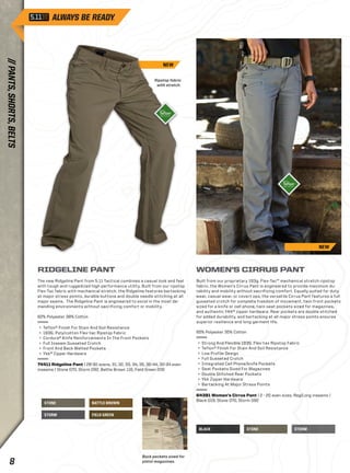 STONE 
STORM 
BATTLE BROWN 
FIELD GREEN 
BLACK STONE STORM 
Ripstop fabric 
with stretch. 
Back pockets sized for 
pistol magazines. 
RIDGELINE PANT 
The new Ridgeline Pant from 5.11 Tactical combines a casual look and feel 
with tough and ruggedized high performance utility. Built from our ripstop 
Flex-Tac fabric with mechanical stretch, the Ridgeline features bartacking 
at major stress points, durable buttons and double needle stitching at all 
major seams. The Ridgeline Pant is engineered to excel in the most de-manding 
environments without sacrificing comfort or mobility. 
62% Polyester 38% Cotton 
+ Teflon® Finish For Stain And Soil Resistance 
+ 193G. Poly/cotton Flex-tac Ripstop Fabric 
+ Cordura® Knife Reinforcements In The Front Pockets 
+ Full Inseam Gusseted Crotch 
+ Front And Back Welted Pockets 
+ Ykk® Zipper Hardware 
74411 Ridgeline Pant | 28-30 evens, 31, 32, 33, 34, 35, 36-44, 30-34 even 
inseams | Stone 070, Storm 092, Battle Brown 116, Field Green 206 
WOMEN’S CIRRUS PANT 
Built from our proprietary 193g. Flex-Tac™ mechanical stretch ripstop 
fabric, the Women’s Cirrus Pant is engineered to provide maximum du-rability 
and mobility without sacrificing comfort. Equally suited for duty 
wear, casual wear, or covert ops, the versatile Cirrus Pant features a full 
gusseted crotch for complete freedom of movement, twin front pockets 
sized for a knife or cell phone, twin seat pockets sized for magazines, 
and authentic YKK® zipper hardware. Rear pockets are double stitched 
for added durability, and bartacking at all major stress points ensures 
superior resilience and long garment life. 
65% Polyester 35% Cotton 
+ Strong And Flexible 193G. Flex-tax Ripstop Fabric 
+ Teflon® Finish For Stain And Soil Resistance 
+ Low Profile Design 
+ Full Gusseted Crotch 
+ Integrated Cell Phone/knife Pockets 
+ Seat Pockets Sized For Magazines 
+ Double Stitched Rear Pockets 
+ Ykk Zipper Hardware 
+ Bartacking At Major Stress Points 
64391 Women’s Cirrus Pant | 2 - 20 even sizes, Reg/Long inseams | 
Black 019, Stone 070, Storm 092 
NEW 
NEW 
// PANTS, SHORTS, BELTS 
8  