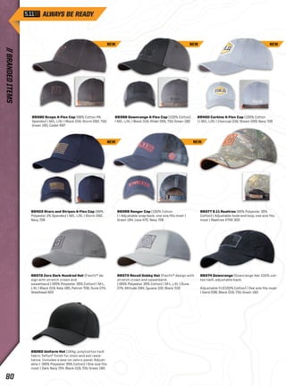 89390 Scope A-Flex Cap (96% Cotton 4% 
Spandex) | M/L, L/XL | Black 019, Storm 092, TDU 
Green 190, Cadet 697 
NEW NEW NEW 
89398 Downrange A-Flex Cap (100% Cotton) 
| M/L, L/XL | Black 019, Khaki 055, TDU Green 190 
89400 Carbine A-Flex Cap (100% Cotton 
) | M/L, L/XL | Charcoal 018, Steam 093, Navy 728 
89403 Stars and Stripes A-Flex Cap (98% 
Polyester 2% Spandex) | M/L, L/XL | Storm 092, 
Navy 728 
NEW NEW 
89399 Ranger Cap (100% Cotton 
) | Adjustable snap-back, one size fits most | 
Green 194, Lava 472, Navy 728 
89377 5.11 Realtree (65% Polyester 35% 
Cotton) | Adjustable hook-and-loop, one size fits 
most | Realtree XTRA 302 
89372 Zero Dark Hundred Hat (Flexfit® de-sign 
with stretch crown and 
sweatband.) (65% Polyester 35% Cotton) | M-L, 
L-XL | Black 019, Kelp 185, Patriot 706, Dune 074, 
Steelhead 922 
89260 Uniform Hat (164g. poly/cotton twill 
fabric Teflon® finish for stain and soil resis-tance. 
Includes a sew-on velcro panel. Adjust-able.) 
(65% Polyester 35% Cotton) | One size fits 
most | Dark Navy 724, Black 019, TDU Green 190 
89373 Recoil Dobby Hat (Flexfit® design with 
stretch crown and sweatband. 
) (65% Polyester 35% Cotton) | M-L, L-XL | Dune 
074, Altitude 094, Iguana 102, Black 019 
89374 Downrange (Downrange Hat 100% cot-ton 
twill, adjustable back. 
Adjustable fit)(100% Cotton) | One size fits most 
| Sand 038, Black 019, TDU Green 190 
// BRANDED ITEMS 80 
 