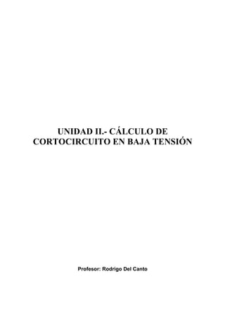 UNIDAD II.- CÁLCULO DE
CORTOCIRCUITO EN BAJA TENSIÓN
Profesor: Rodrigo Del Canto
 