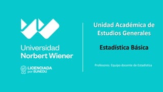 Profesores: Equipo docente de Estadística
Estadística Básica
Unidad Académica de
Estudios Generales
 