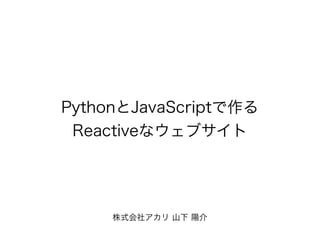 PythonとJavaScriptで作る
Reactiveなウェブサイト
株式会社アカリ 山下 陽介
 