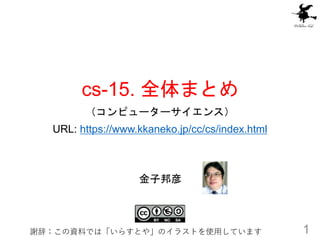 cs-15. 全体まとめ
（コンピューターサイエンス）
URL: https://www.kkaneko.jp/cc/cs/index.html
1
金子邦彦
謝辞：この資料では「いらすとや」のイラストを使用しています
 