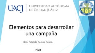 Elementos para desarrollar
una campaña
Dra. Patricia Ramos Rubio.
2020
 