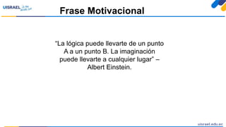 Frase Motivacional
“La lógica puede llevarte de un punto
A a un punto B. La imaginación
puede llevarte a cualquier lugar” –
Albert Einstein.
 