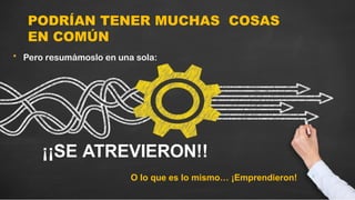 PODRÍAN TENER MUCHAS COSAS
EN COMÚN
• Pero resumámoslo en una sola:
¡¡SE ATREVIERON!!
O lo que es lo mismo… ¡Emprendieron!
 