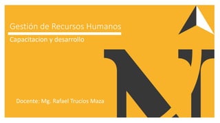 Gestión de Recursos Humanos
Capacitacion y desarrollo
Docente: Mg. Rafael Trucíos Maza
 