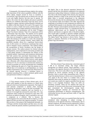 2022 5th International Conference on Contemporary Computing and Informatics (IC3I)
621
Consequently, the proposed design employs the cutting-
edge innovation of the concave parabolic reflector with the
driven dipole situated around its focus to transform a
conventional Yagi-Uda antenna into an entirely new one that
is not only highly directive but also easy to operate. To
achieve this result, the driven dipole and concave parabolic
reflector are combined. Microstrip Yagi-Uda arrays can be
arranged in a square, and then common parasitic elements can
be added so that they branch off at each of the square's four
corners to create a simple four-sector antenna design. This
has been proposed as a simple method for constructing a four-
sector antenna. This presentation will be titled "Compact
Planar Four-Sector Antenna," One of its components will be
a Microstrip Yagi Uda Array. The antenna can be smaller
than it otherwise would be because its four microstrip Yagi -
Uda arrays are arranged in a square and share elements. This
allows the antenna to be smaller as a result. The unexpected
disappearance of the common element, which makes this
possibility possible, allows for a significant front-to-back
ratio. In this section, we will discuss a technique that can be
used to integrate various components. This method enables
the incorporation of ferrite circulators into the design of
antenna systems. The authors present two distinct antenna
configurations, each comprised of a microstrip circulator and
a Yagi planar antenna, to demonstrate the efficacy of the
proposed method. Experiments and simulations demonstrate
that both systems have pass-band characteristics that are
optimal and superior to those of other systems. Theoretically,
a Global Positioning System (GPS) receiver could operate
more efficiently with a three-dimensional planar inverted F
antenna [12-13]. It is necessary to minimize the antenna size
as much as possible so it can be incorporated into a handheld
device. Optimizing the gain of a Yagi-Uda antenna can be
difficult due to its sensitivity to and dependence on a large
number of parameters [14]. To maximize the effectiveness of
the element spacing, however, a technique known as
simulated annealing (SA), a robust stochastic global search
and optimization method, is employed.
III. PROPOSED ANTENNA DESIGN
A Yagi antenna consists of three distinct parts, all of
which work together to form the antenna as a whole when
reduced to their most fundamental components. The length of
each parasitic component is distinct when measured
concerning the resonance value of the half wavelength. The
element has inductive properties and can function as a
reflector if its length has increased by more than 15%. Any
component whose length has increased by more than 15%
possesses an inductive property, and it is possible to use such
a component as a reflector. This is because the
electromagnetic force arises from the driven dipole, as would
appear to be the case due to the capacitive property. To ensure
that you have a firm grasp of the fundamental principle, we
will begin with the resonant dipole and then move on to the
array in which the parasite element is positioned close to the
fed dipole. Due to the physical separation between the
parasite and the host, the parasite component of an organism
experiences a phase delay whenever it radiates away from the
host. Due to the shorter length of this element, the capacitive
property introduces a delay in the current and voltage. If the
phase delay is inversely proportional to the separation
between the elements, the two radiating fields will be in phase
in one direction while out of phase in the other. Because the
amplitudes of oscillation in each component are different, the
combined field expands in one direction while contracting in
the other. Because a driven dipole and director alone can only
produce a single end-fired beam, it is hypothesized that an
additional improvement can be obtained by placing a
reflector and director on opposite sides of the driven dipole.
This would make it possible to generate multiple end-fired
beams. Roughly speaking, this is the current state of affairs.
The diploe based Yagi antenna is shown below. Figure 1
depicts a schematic illustration of the proposed dual-band
printed Yagi-Uda antenna.
Figure 1. YAGI-Antenna Design
The three-element Yagi antenna has a maximum gain of
6 dB at its maximum setting. The longer reflector
incorporates an induced current, which generates a wave
travelling in the opposite direction of the propagation of the
initial wave. This wave's only effect is to cancel out the effect
produced by driven elements moving in the opposite
direction. Gain is crucial when transmitting with a Yagi or
Yagi-Uda antenna because it allows you to concentrate all of
your signal in the area where it is needed. Gain is also
important when using an antenna for reception, as it allows
you to pick up as much of a signal as possible from the area
where it was originally broadcast. These two skills are
absolutely essential. These are two abilities that must be
possessed. As was previously discovered, increasing the Yagi
gain concentrates the electromagnetic energy beam.
Extremely high-gain antennas are renowned for their
exceptional performance in directive communication. The
relationship between the gain and beam width of Yagi-Uda
antennas' signals.
The front-to-back ratio is an essential factor that must be
considered when attempting to reduce coverage or
interference in the opposite direction. Unfortunately, due to
internal conditions, the antenna must be optimized to achieve
maximum forward gain or front-to-back ratio. The total
Authorized licensed use limited to: National Institute of Technology Patna. Downloaded on March 27,2023 at 02:34:08 UTC from IEEE Xplore. Restrictions apply.
 