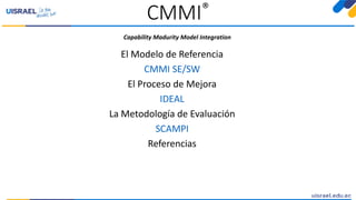 CMMI®
El Modelo de Referencia
CMMI SE/SW
El Proceso de Mejora
IDEAL
La Metodología de Evaluación
SCAMPI
Referencias
Capability Madurity Model Integration
 