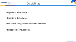 Disciplinas
• Ingeniería de sistemas
• Ingeniería de Software
• Desarrollo Integrado de Producto y Proceso
• Selección de Proveedores
 