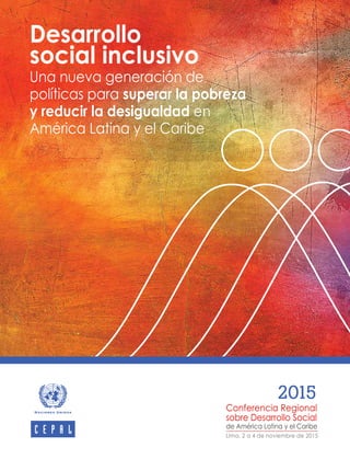 Desarrollo
social inclusivo
Una nueva generación de
políticas para superar la pobreza
y reducir la desigualdad en
América Latina y el Caribe
2015
Conferencia Regional
sobre Desarrollo Social
de América Latina y el Caribe
Lima, 2 a 4 de noviembre de 2015
 