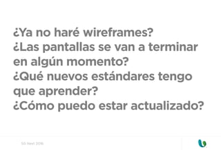 SG Next 2016
¿Ya no haré wireframes?
¿Las pantallas se van a terminar
en algún momento?
¿Qué nuevos estándares tengo
que aprender?
¿Cómo puedo estar actualizado?
 