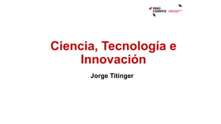 Ciencia, Tecnología e
Innovación
Jorge Titinger
 