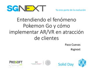 Ya eres parte	de	la	evolución
Solid	Day
Entendiendo	el	fenómeno	
Pokemon Go y	cómo	
implementar	AR/VR	en	atracción	
de	clientes
Paco	Cuevas
#sgnext
 