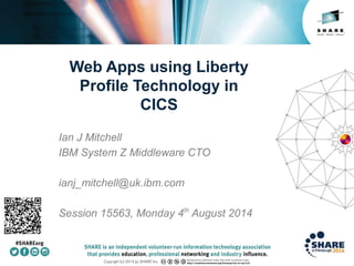 Insert
Custom
Session
QR if
Desired.
Web Apps using Liberty
Profile Technology in
CICS
Ian J Mitchell
IBM System Z Middleware CTO
ianj_mitchell@uk.ibm.com
Session 15563, Monday 4th
August 2014
 