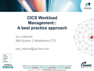 Insert
Custom
Session
QR if
Desired.
CICS Workload
Management::
A best practice approach
Ian J Mitchell
IBM System Z Middleware CTO
ianj_mitchell@uk.ibm.com
 