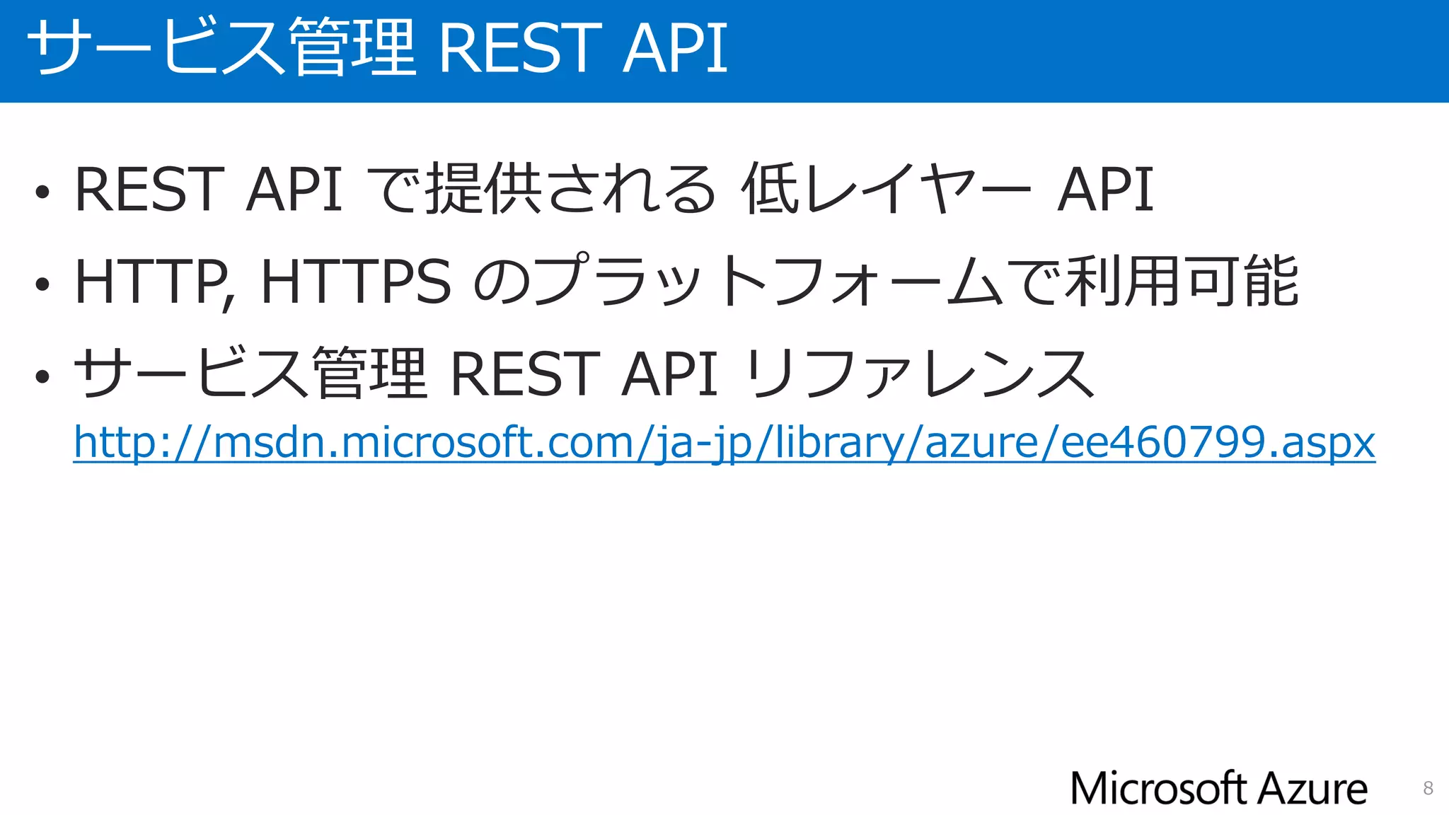 サービス管理 REST API
• REST API で提供される 低レイヤー API
• HTTP, HTTPS のプラットフォームで利用可能
• サービス管理 REST API リファレンス
http://msdn.microsoft.com/ja-jp/library/azure/ee460799.aspx
8
 