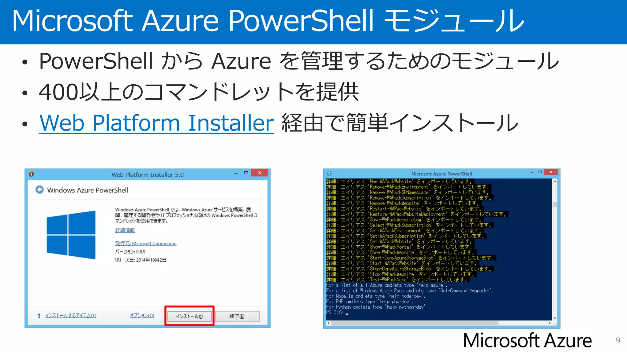 Microsoft Azure PowerShell モジュール
• PowerShell から Azure を管理するためのモジュール
• 400以上のコマンドレットを提供
• Web Platform Installer 経由で簡単インストール
9
 