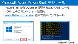 Microsoft Azure PowerShell モジュール
• PowerShell から Azure を管理するためのモジュール
• 400以上のコマンドレットを提供
• Web Platform Installer 経由で簡単インストール
9
 