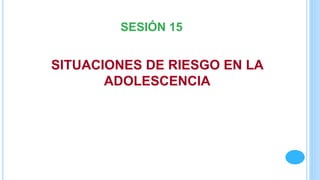 SITUACIONES DE RIESGO EN LA
ADOLESCENCIA
SESIÓN 15
 