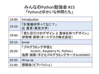 ߤʤPython㏊	#15	
PythonȤ椫g	
19:00-	 Introduc`on	
19:10-	
Ӌ׺ѧäƤʤˣ	
y ᣨ|ѧ	
19:40-	
ҊĿΥǥ  ζ֤ĥǥ 	
 `ȥǥʽ磩	
20:10-	 break	
20:20-	
ץߥѧ	
ScratchRaspberry	PiPython 	
cҰ ¡Ӥɤץߥ󥰥`OtOMO 	
20:50-	 Wrap	up	
21:00-	 HᣨӥХå壩	
 