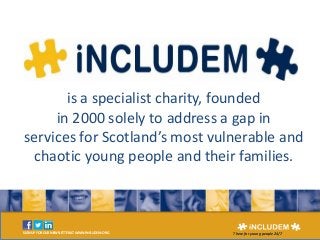 SIGN UP FOR OUR NEWSLETTER AT WWW.INCLUDEM.ORG There for young people 24/7
Includem
is a specialist charity, founded
in 2000 solely to address a gap in
services for Scotland’s most vulnerable and
chaotic young people and their families.
 