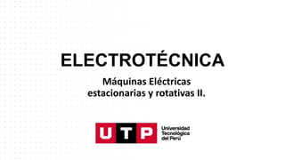 ELECTROTÉCNICA
Máquinas Eléctricas
estacionarias y rotativas II.
 