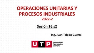 OPERACIONES UNITARIAS Y
PROCESOS INDUSTRIALES
2022-2
Sesión 16.s2
Ing. Juan Toledo Guerra
 