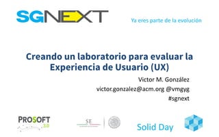 Ya eres parte	de	la	evolución
Solid	Day
Creando un laboratorio para evaluar la
Experiencia de Usuario (UX)
Victor	M.	González
victor.gonzalez@acm.org @vmgyg
#sgnext
 