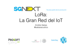 Ya eres parte de la evolución
Solid Day
LoRa:
La Gran Red del IoT
Andrés Sabas
@sabasacustico
 