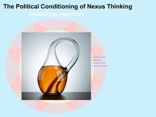 knowledge
practices
biophysical environments
INSTITUTIONS
KNOWLEDGE PRACTICES
The Political Conditioning of Nexus Thinking
5: ‘NEXUS THINKING’
UNDERSCORES
CO-CONSTITUTING OF
KNOWLEDGE AND ACTION
 