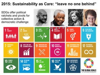 2015: Sustainability as Care: “leave no one behind”
SDGs offer political
ratchets and pivots for
collective action &
democratic challenge
 