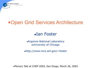 Ian Foster
Argonne National Laboratory
University of Chicago
http://www.mcs.anl.gov/~foster
•Open Grid Services Architecture
•Plenary Talk at CHEP 2003, San Diego, March 26, 2003
 