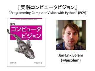 『実践コンピュータビジョン』	
“Programming	Computer	Vision	with	Python”	(PCV)	
Jan	Erik	Solem		
(@jesolem)	
 