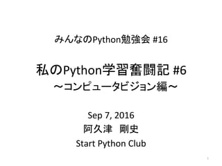 みんなのPython勉強会	#16	
Sep	7,	2016	
阿久津　剛史	
Start	Python	Club	
1	
私のPython学習奮闘記	#6	
　〜コンピュータビジョン編〜 
	
 